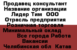 Продавец-консультант › Название организации ­ Лидер Тим, ООО › Отрасль предприятия ­ Розничная торговля › Минимальный оклад ­ 140 000 - Все города Работа » Вакансии   . Челябинская обл.,Катав-Ивановск г.